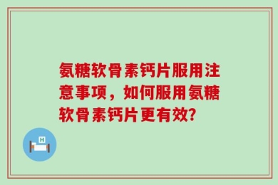 氨糖软骨素钙片服用注意事项，如何服用氨糖软骨素钙片更有效？