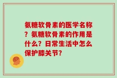 氨糖软骨素的医学名称？氨糖软骨素的作用是什么？日常生活中怎么保护膝关节？