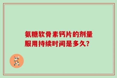 氨糖软骨素钙片的剂量服用持续时间是多久？