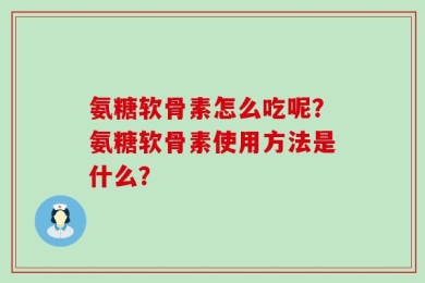 氨糖软骨素怎么吃呢？氨糖软骨素使用方法是什么？