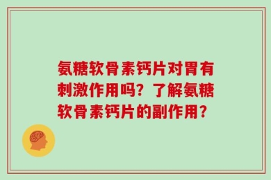 氨糖软骨素钙片对胃有刺激作用吗？了解氨糖软骨素钙片的副作用？
