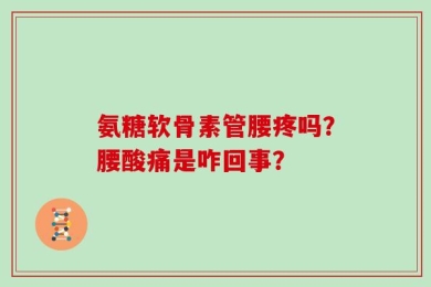 氨糖软骨素管腰疼吗？腰酸痛是咋回事？