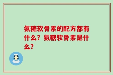 氨糖软骨素的配方都有什么？氨糖软骨素是什么？