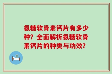 氨糖软骨素钙片有多少种？全面解析氨糖软骨素钙片的种类与功效？