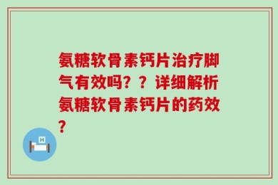 氨糖软骨素钙片治疗脚气有效吗？？详细解析氨糖软骨素钙片的药效？