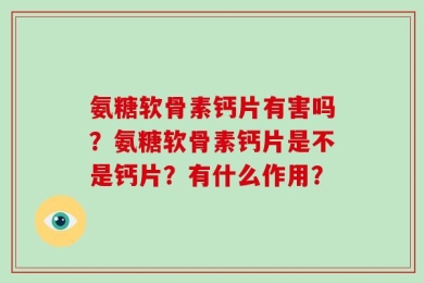 氨糖软骨素钙片有害吗？氨糖软骨素钙片是不是钙片？有什么作用？