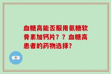 血糖高能否服用氨糖软骨素加钙片？？血糖高患者的药物选择？