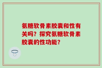 氨糖软骨素胶囊和性有关吗？探究氨糖软骨素胶囊的性功能？