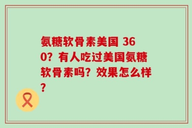氨糖软骨素美国 360？有人吃过美国氨糖软骨素吗？效果怎么样？