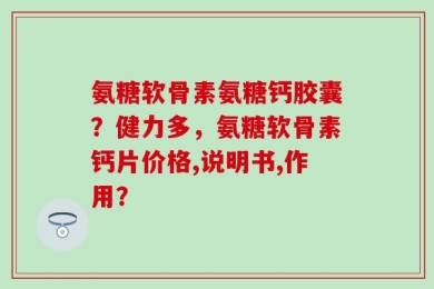氨糖软骨素氨糖钙胶囊？健力多，氨糖软骨素钙片价格,说明书,作用？