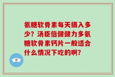 氨糖软骨素每天摄入多少？汤臣倍健健力多氨糖软骨素钙片一般适合什么情况下吃的啊？