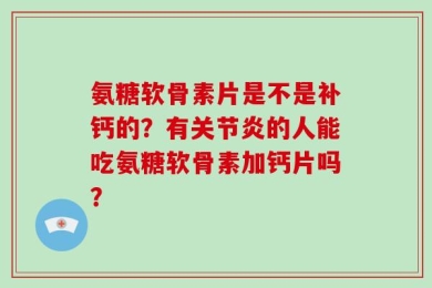 氨糖软骨素片是不是补钙的？有关节炎的人能吃氨糖软骨素加钙片吗？
