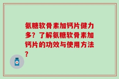 氨糖软骨素加钙片健力多？了解氨糖软骨素加钙片的功效与使用方法？