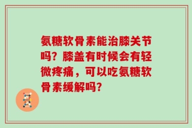 氨糖软骨素能治膝关节吗？膝盖有时候会有轻微疼痛，可以吃氨糖软骨素缓解吗？