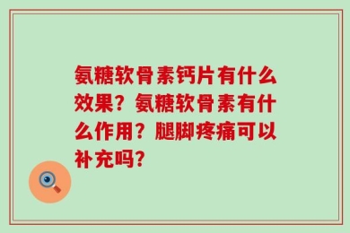 氨糖软骨素钙片有什么效果？氨糖软骨素有什么作用？腿脚疼痛可以补充吗？