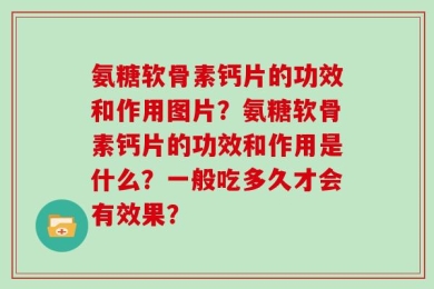 氨糖软骨素钙片的功效和作用图片？氨糖软骨素钙片的功效和作用是什么？一般吃多久才会有效果？