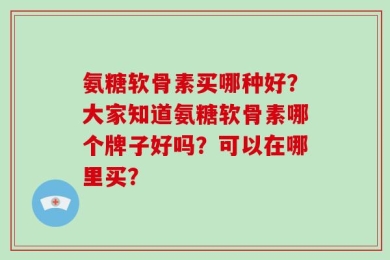 氨糖软骨素买哪种好？大家知道氨糖软骨素哪个牌子好吗？可以在哪里买？