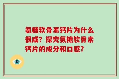 氨糖软骨素钙片为什么很咸？探究氨糖软骨素钙片的成分和口感？