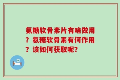 氨糖软骨素片有啥做用？氨糖软骨素有何作用？该如何获取呢？
