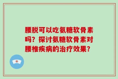 腰脱可以吃氨糖软骨素吗？探讨氨糖软骨素对腰椎疾病的治疗效果？