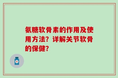 氨糖软骨素的作用及使用方法？详解关节软骨的保健？