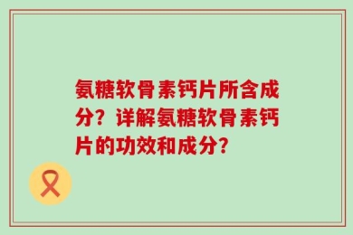 氨糖软骨素钙片所含成分？详解氨糖软骨素钙片的功效和成分？