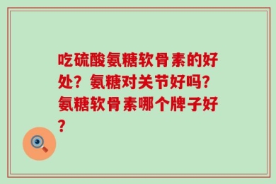 吃硫酸氨糖软骨素的好处？氨糖对关节好吗？氨糖软骨素哪个牌子好？