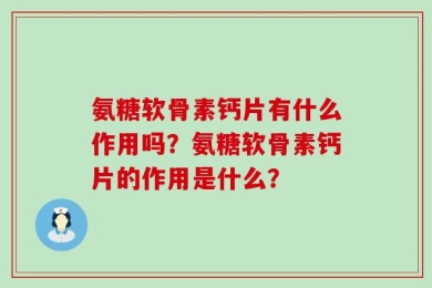氨糖软骨素钙片有什么作用吗？氨糖软骨素钙片的作用是什么？