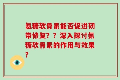 氨糖软骨素能否促进韧带修复？？深入探讨氨糖软骨素的作用与效果？