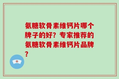 氨糖软骨素维钙片哪个牌子的好？专家推荐的氨糖软骨素维钙片品牌？