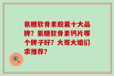 氨糖软骨素胶囊十大品牌？氨糖软骨素钙片哪个牌子好？大哥大姐们求推荐？