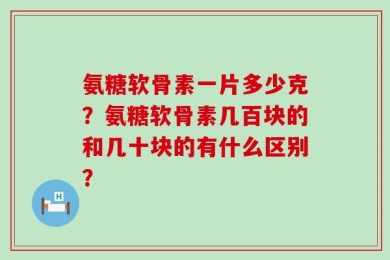 氨糖软骨素一片多少克？氨糖软骨素几百块的和几十块的有什么区别？