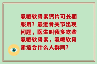 氨糖软骨素钙片可长期服用？最近骨关节出现问题，医生叫我多吃些氨糖软骨素，氨糖软骨素适合什么人群阿？