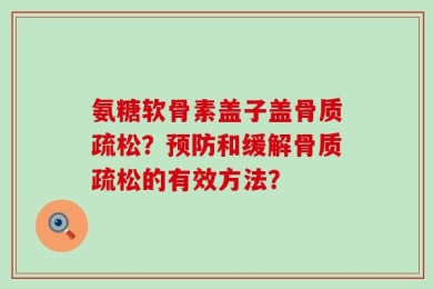 氨糖软骨素盖子盖骨质疏松？预防和缓解骨质疏松的有效方法？
