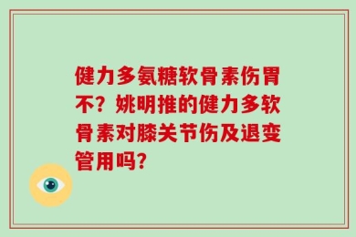健力多氨糖软骨素伤胃不？姚明推的健力多软骨素对膝关节伤及退变管用吗？