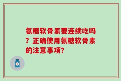 氨糖软骨素要连续吃吗？正确使用氨糖软骨素的注意事项？