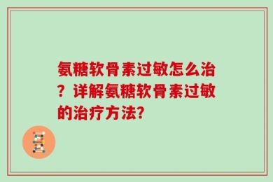 氨糖软骨素过敏怎么治？详解氨糖软骨素过敏的治疗方法？