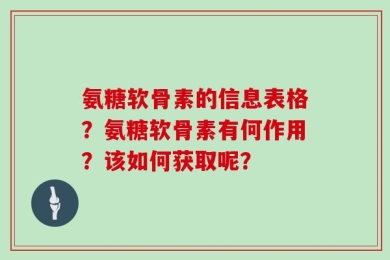 氨糖软骨素的信息表格？氨糖软骨素有何作用？该如何获取呢？
