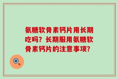 氨糖软骨素钙片用长期吃吗？长期服用氨糖软骨素钙片的注意事项？