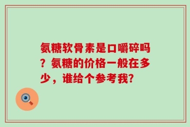 氨糖软骨素是口嚼碎吗？氨糖的价格一般在多少，谁给个参考我？