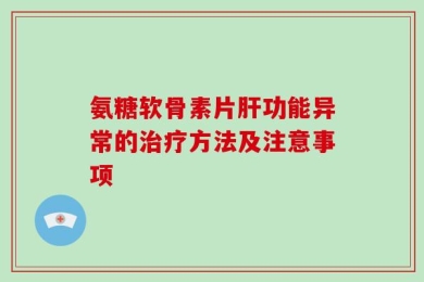 氨糖软骨素片肝功能异常的治疗方法及注意事项