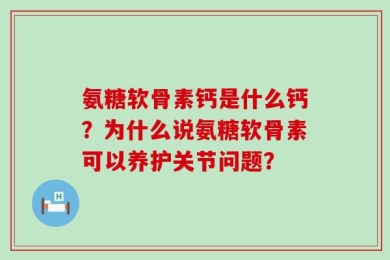 氨糖软骨素钙是什么钙？为什么说氨糖软骨素可以养护关节问题？