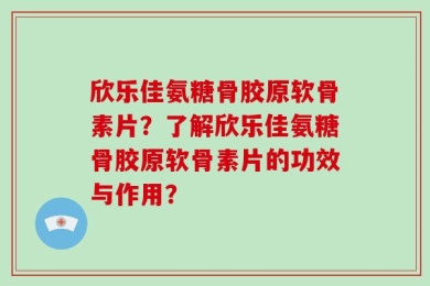 欣乐佳氨糖骨胶原软骨素片？了解欣乐佳氨糖骨胶原软骨素片的功效与作用？