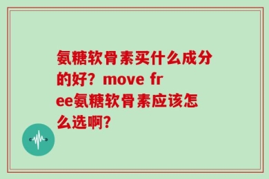 氨糖软骨素买什么成分的好？move free氨糖软骨素应该怎么选啊？