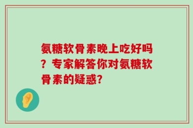 氨糖软骨素晚上吃好吗？专家解答你对氨糖软骨素的疑惑？
