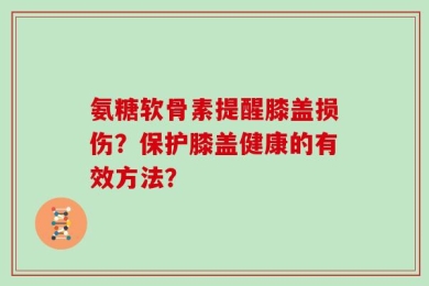 氨糖软骨素提醒膝盖损伤？保护膝盖健康的有效方法？