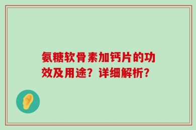 氨糖软骨素加钙片的功效及用途？详细解析？