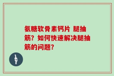 氨糖软骨素钙片 腿抽筋？如何快速解决腿抽筋的问题？