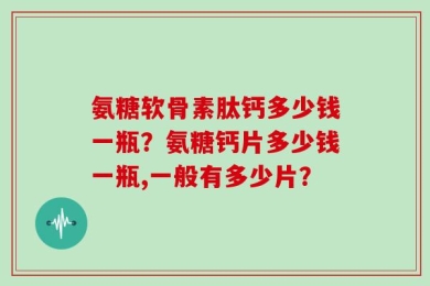 氨糖软骨素肽钙多少钱一瓶？氨糖钙片多少钱一瓶,一般有多少片？