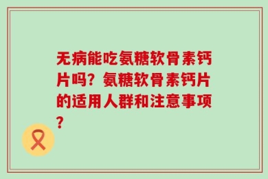 无病能吃氨糖软骨素钙片吗？氨糖软骨素钙片的适用人群和注意事项？